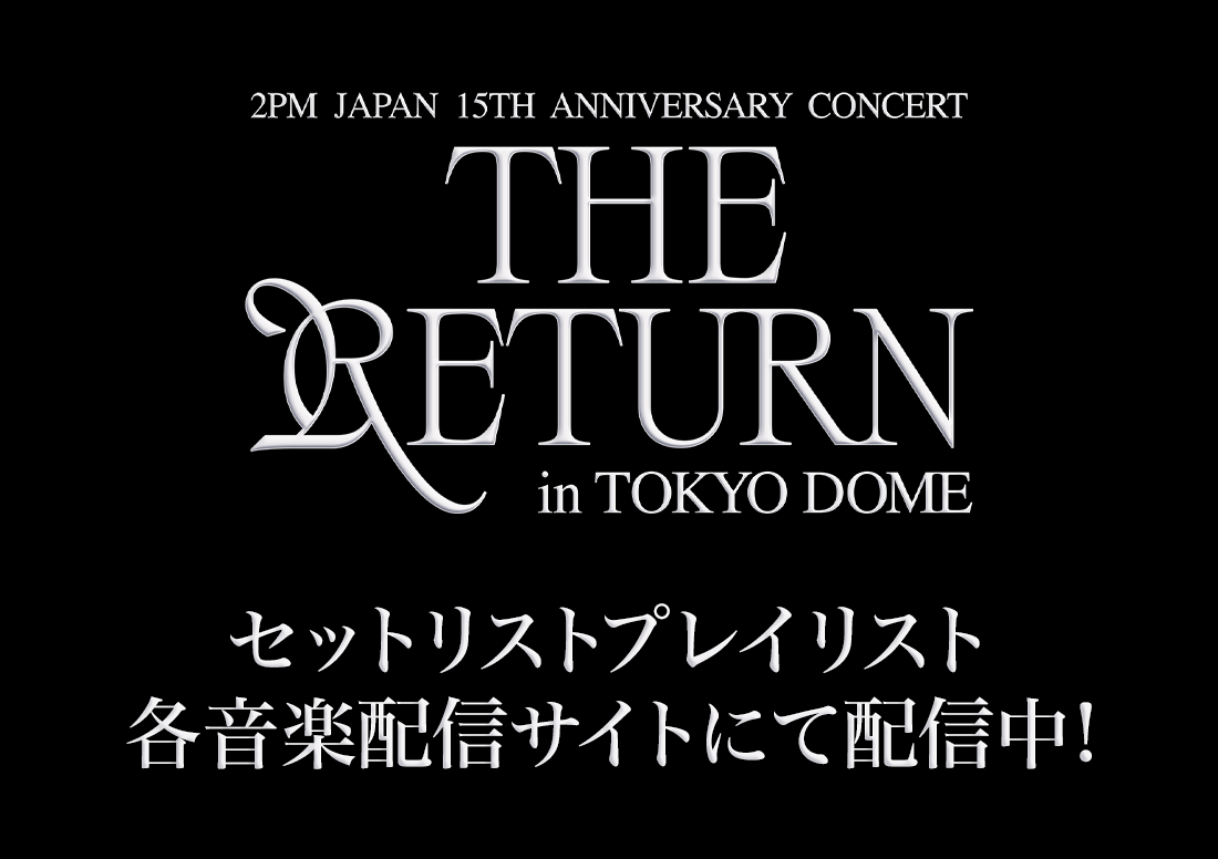 2PM JAPAN 15th Anniversary Concert “THE RETURN” in TOKYO DOME セットリストプレイリスト 各音楽配信サイトにて配信中！