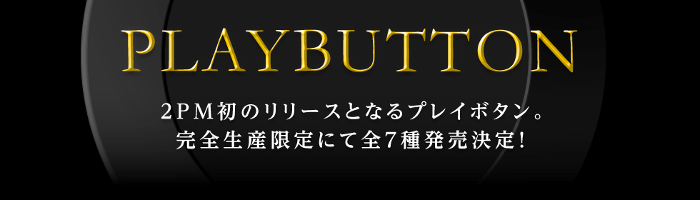 PLAYBUTTON | 2PM初のリリースとなるプレイボタン。完全生産限定にて全