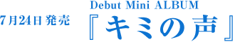 7月24日発売Debut Mini ALBUM 『キミの声』